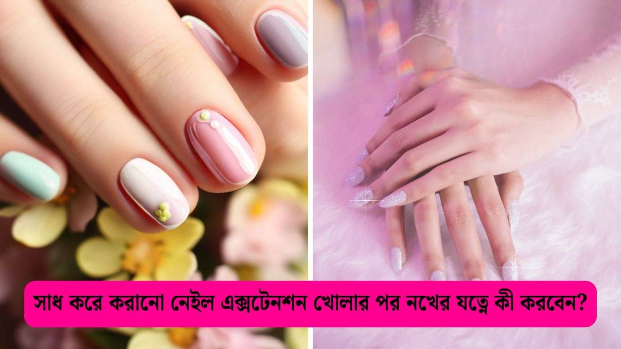 Nail Extension: নেইল এক্সটেনশন খোলার পর নখের হাল খারাপ? জেনে নিন কীভাবে যত্ন নেবেন