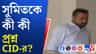 সুমিতের কাছ থেকে কোন তথ্য জানতে চায় সিআইডি?